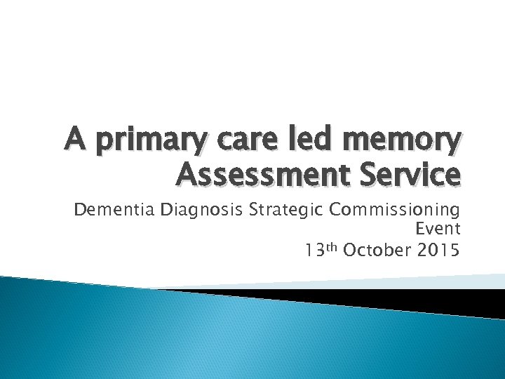 A primary care led memory Assessment Service Dementia Diagnosis Strategic Commissioning Event 13 th