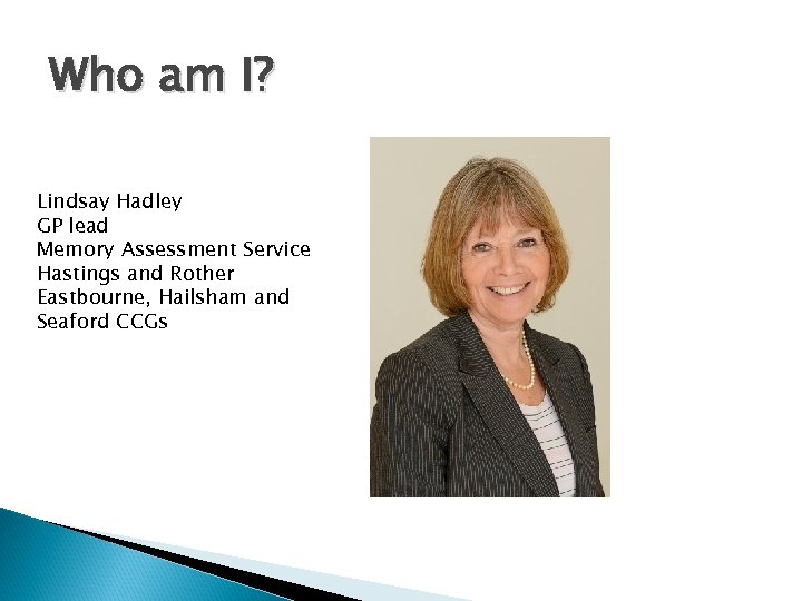Who am I? Lindsay Hadley GP lead Memory Assessment Service Hastings and Rother Eastbourne,