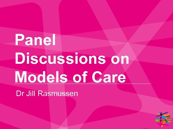 Panel Discussions on Models of Care Dr Jill Rasmussen 
