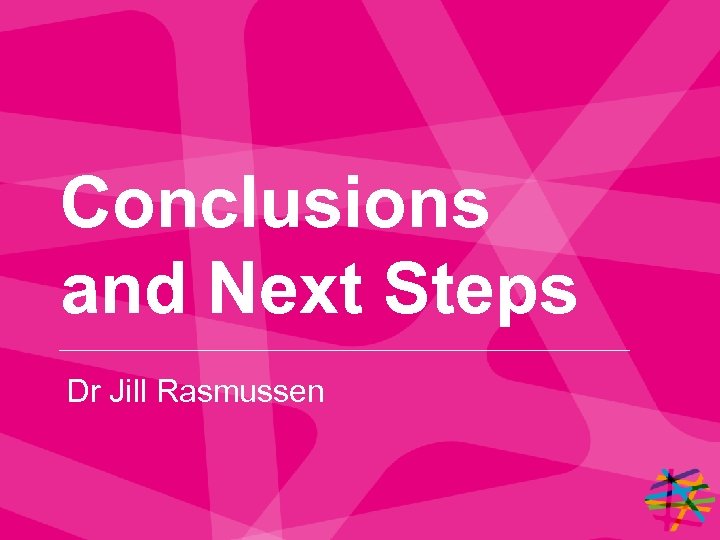 Conclusions and Next Steps Dr Jill Rasmussen 