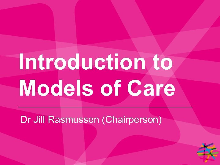 Introduction to Models of Care Dr Jill Rasmussen (Chairperson) 