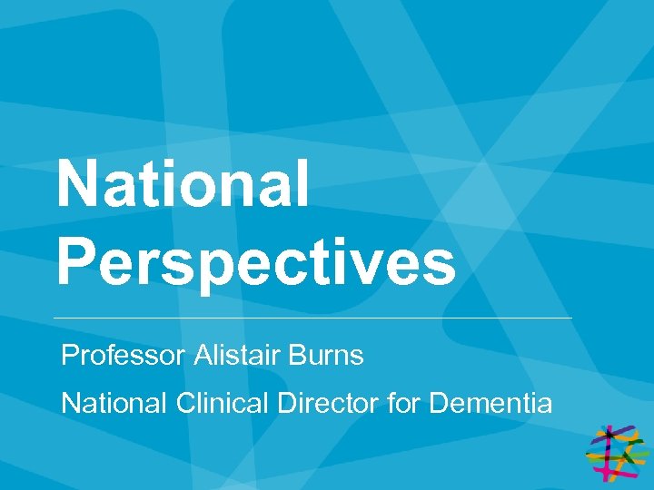 National Perspectives Professor Alistair Burns National Clinical Director for Dementia 