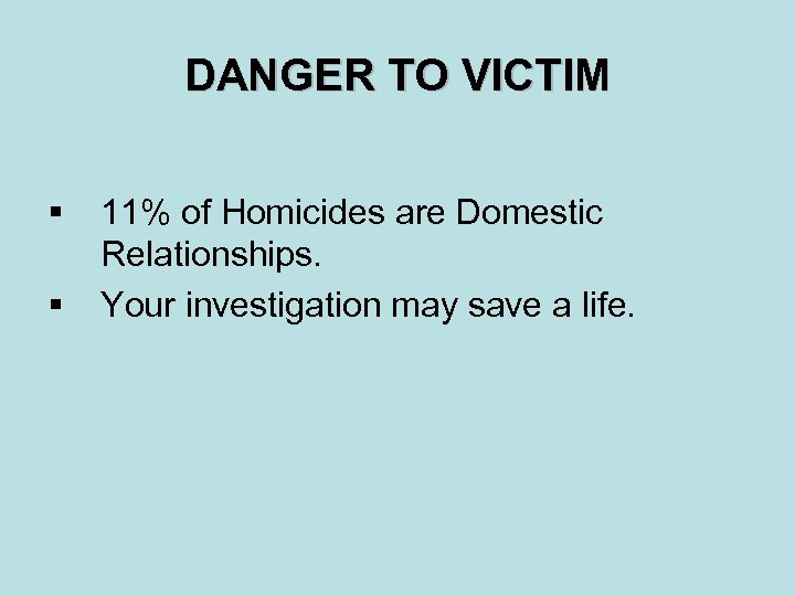 DANGER TO VICTIM § § 11% of Homicides are Domestic Relationships. Your investigation may