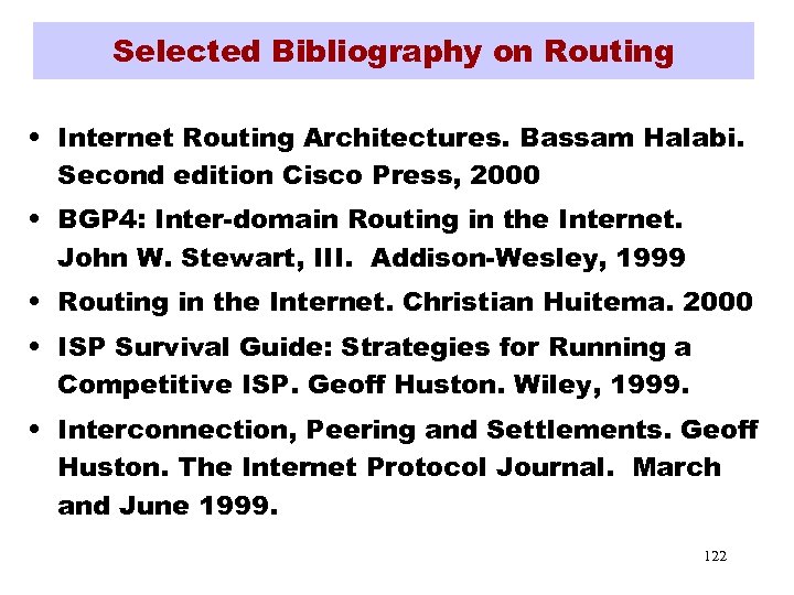 Selected Bibliography on Routing • Internet Routing Architectures. Bassam Halabi. Second edition Cisco Press,