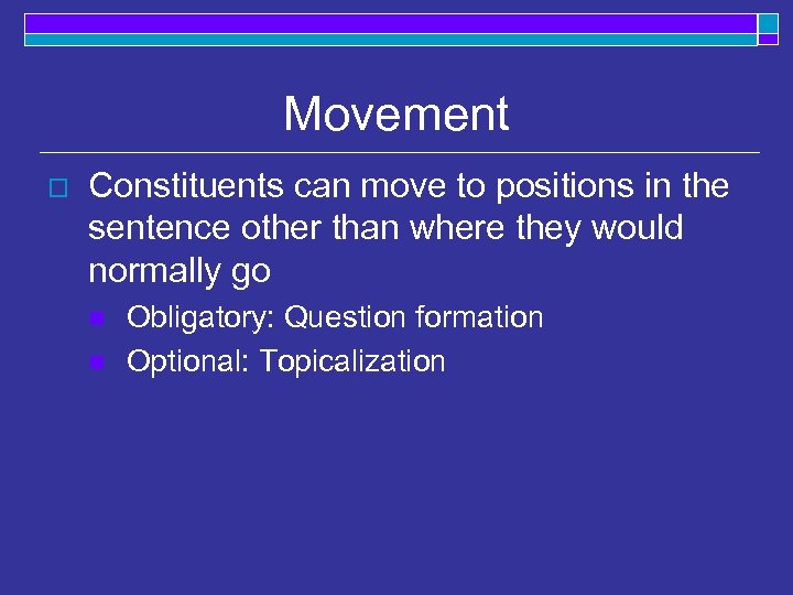 Movement o Constituents can move to positions in the sentence other than where they