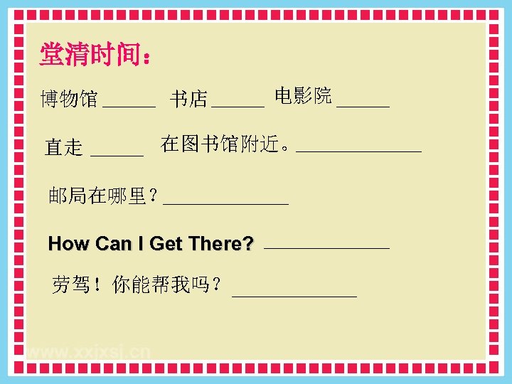 堂清时间： 博物馆 直走 书店 电影院 在图书馆附近。 邮局在哪里？ How Can I Get There? 劳驾！你能帮我吗？ 