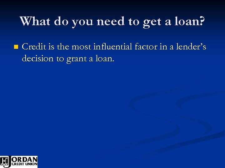 What do you need to get a loan? n Credit is the most influential