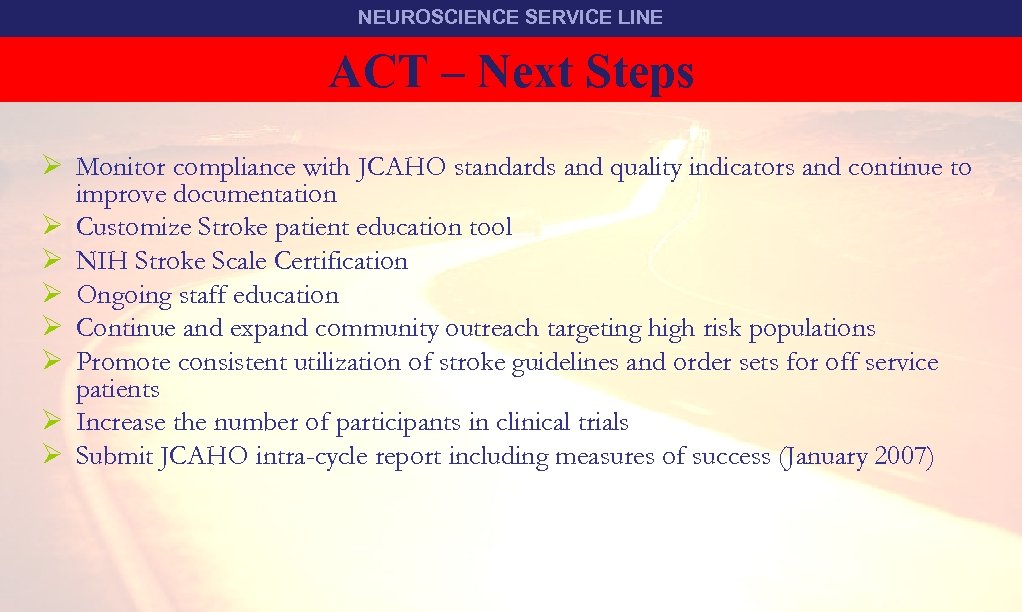 NEUROSCIENCE SERVICE LINE ACT – Next Steps TEAM STROKE Ø Monitor compliance with JCAHO