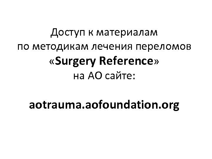 Доступ к материалам по методикам лечения переломов «Surgery Reference» на AO сайте: aotrauma. aofoundation.