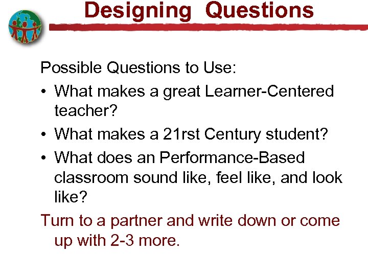 Designing Questions Possible Questions to Use: • What makes a great Learner-Centered teacher? •