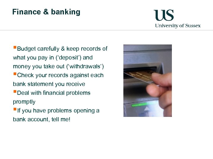 Finance & banking §Budget carefully & keep records of what you pay in (‘deposit’)