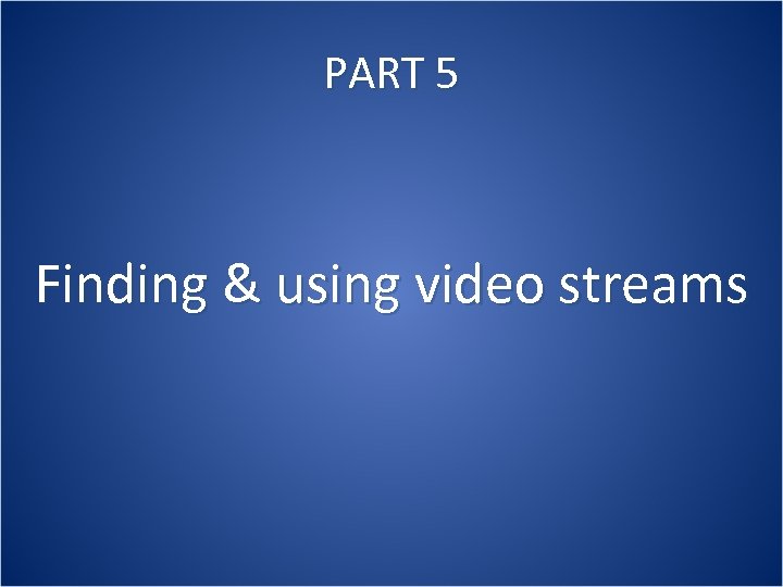 PART 5 Finding & using video streams 