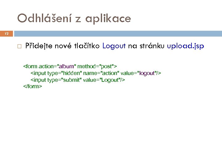 Odhlášení z aplikace 12 Přidejte nové tlačítko Logout na stránku upload. jsp <form action=