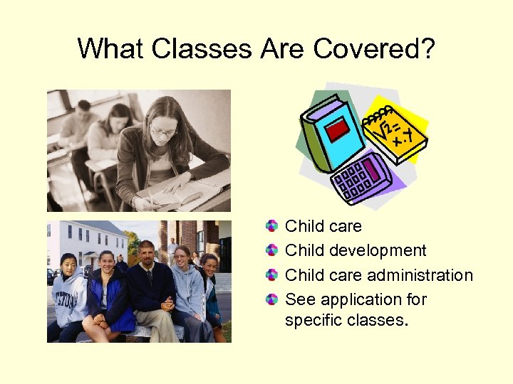 What Classes Are Covered? Child care Child development Child care administration See application for