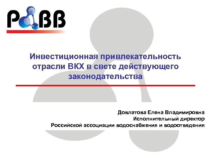 Инвестиционная привлекательность отрасли ВКХ в свете действующего законодательства Довлатова Елена Владимировна Исполнительный директор Российской