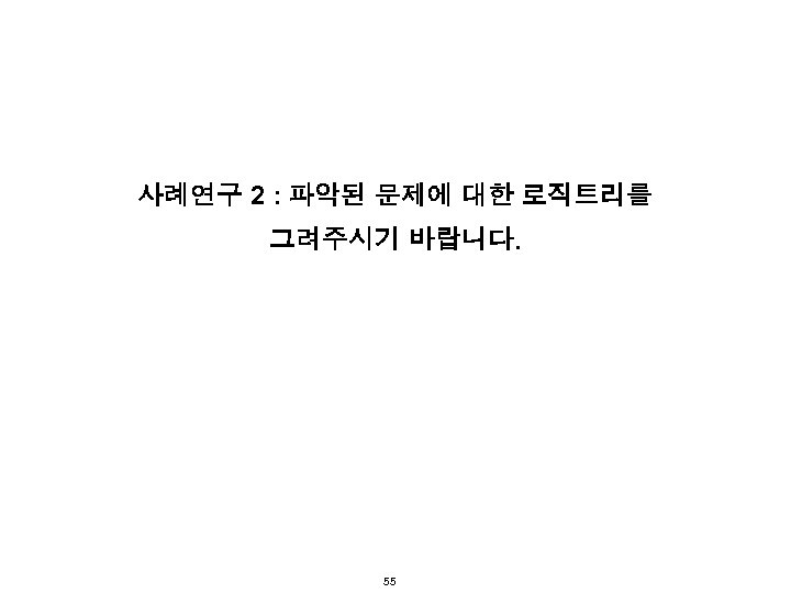 사례연구 2 : 파악된 문제에 대한 로직트리를 그려주시기 바랍니다. 55 