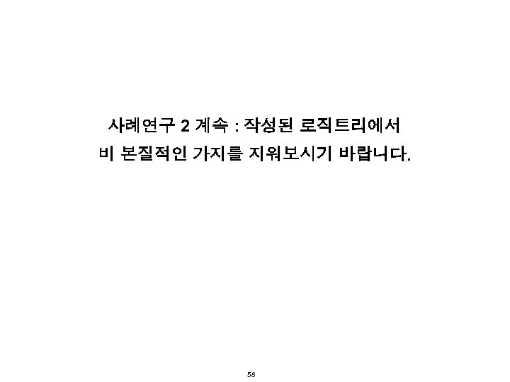 사례연구 2 계속 : 작성된 로직트리에서 비 본질적인 가지를 지워보시기 바랍니다. 58 