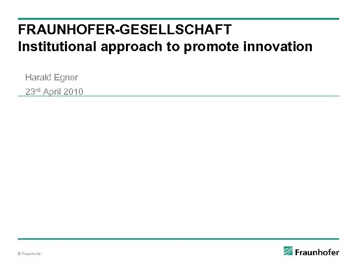 FRAUNHOFER-GESELLSCHAFT Institutional approach to promote innovation Harald Egner 23 rd April 2010 © Fraunhofer