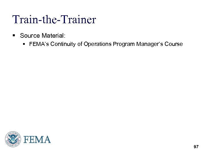 Train-the-Trainer § Source Material: § FEMA’s Continuity of Operations Program Manager’s Course 97 