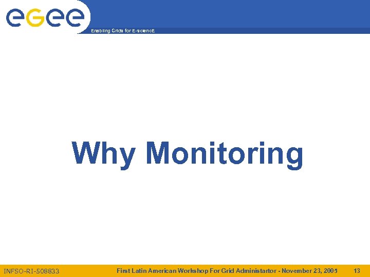 Enabling Grids for E-scienc. E Why Monitoring INFSO-RI-508833 First Latin American Workshop For Grid