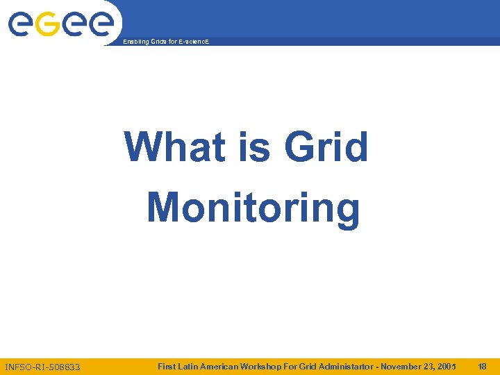 Enabling Grids for E-scienc. E What is Grid Monitoring INFSO-RI-508833 First Latin American Workshop