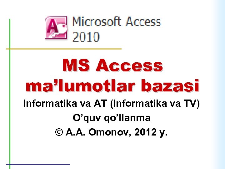 MS Access ma’lumotlar bazasi Informatika va AT (Informatika va TV) O’quv qo’llanma © A.