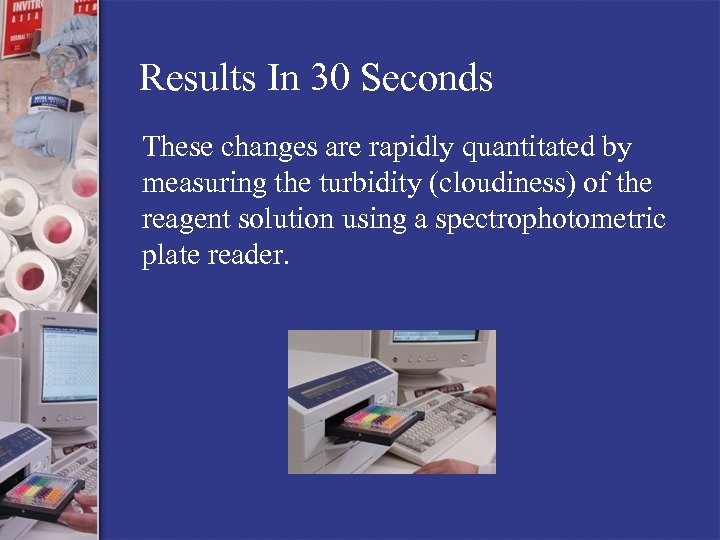 Results In 30 Seconds These changes are rapidly quantitated by measuring the turbidity (cloudiness)
