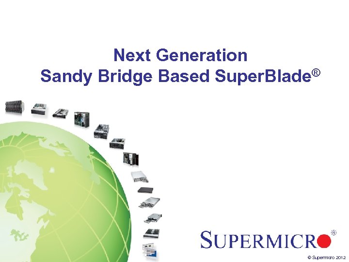 Next Generation Sandy Bridge Based Super. Blade® © Supermicro 2012 