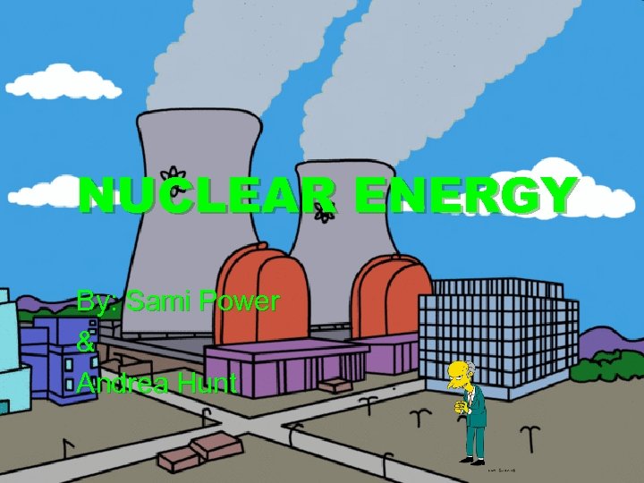 NUCLEAR ENERGY By: Sami Power & Andrea Hunt 