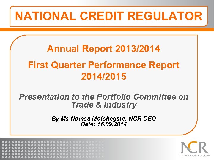 NATIONAL CREDIT REGULATOR Annual Report 2013/2014 First Quarter Performance Report 2014/2015 Presentation to the