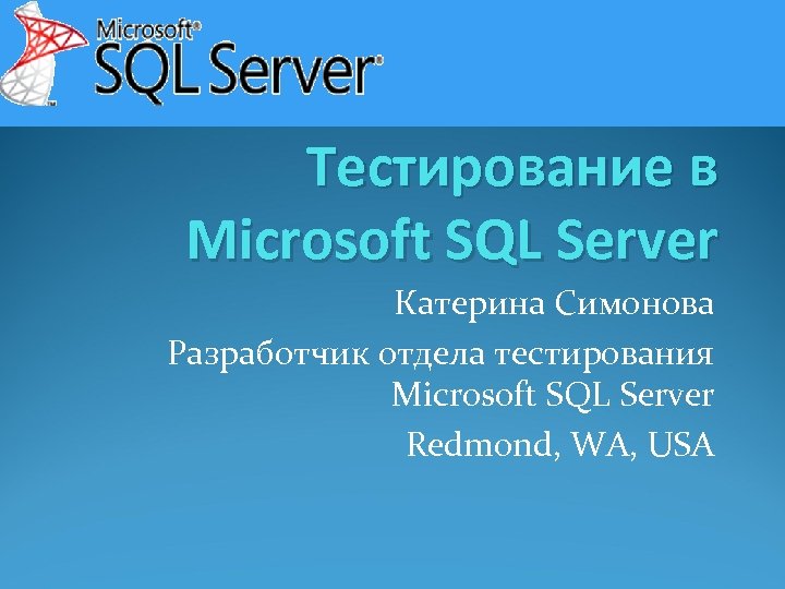 Тестирование в Microsoft SQL Server Катерина Симонова Разработчик отдела тестирования Microsoft SQL Server Redmond,