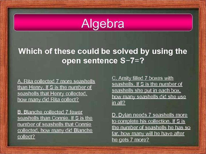 Algebra Which of these could be solved by using the open sentence S− 7=?