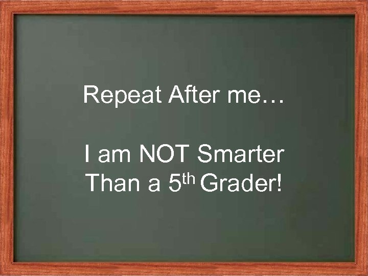 Repeat After me… I am NOT Smarter th Grader! Than a 5 