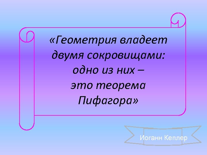  «Геометрия владеет двумя сокровищами: одно из них – это теорема Пифагора» Иоганн Кеплер