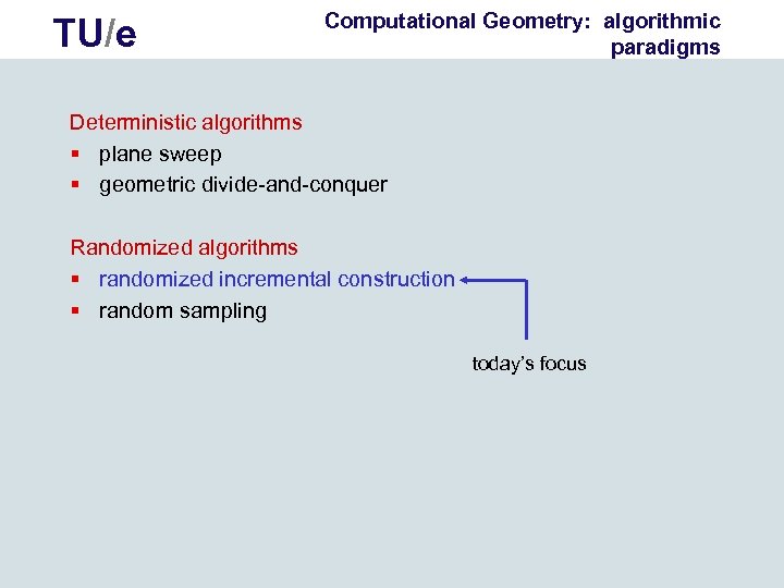 TU/e Computational Geometry: algorithmic paradigms Deterministic algorithms § plane sweep § geometric divide-and-conquer Randomized