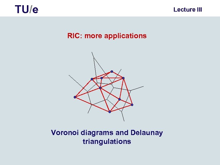 TU/e Lecture III RIC: more applications Voronoi diagrams and Delaunay triangulations 