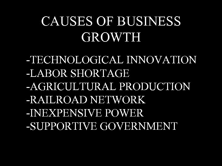 CAUSES OF BUSINESS GROWTH -TECHNOLOGICAL INNOVATION -LABOR SHORTAGE -AGRICULTURAL PRODUCTION -RAILROAD NETWORK -INEXPENSIVE POWER