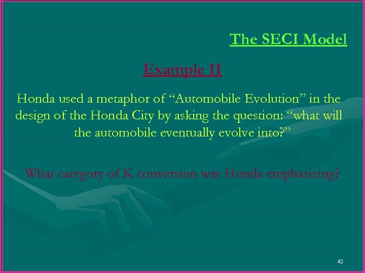 The SECI Model Example II Honda used a metaphor of “Automobile Evolution” in the