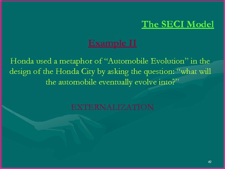 The SECI Model Example II Honda used a metaphor of “Automobile Evolution” in the