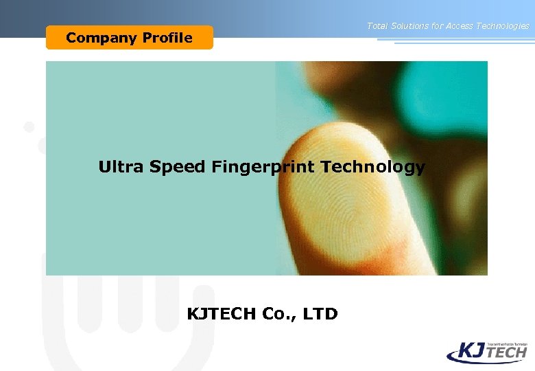 Company Profile Total Solutions for Access Technologies Ultra Speed Fingerprint Technology KJTECH Co. ,