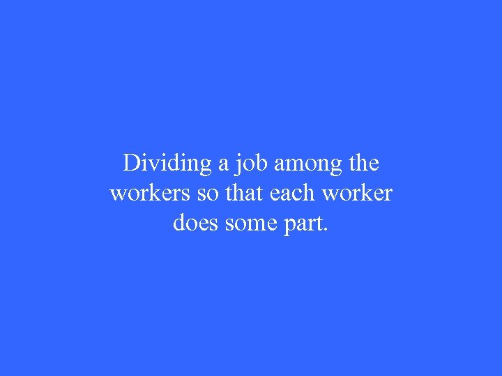 Dividing a job among the workers so that each worker does some part. 