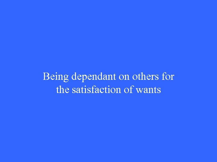Being dependant on others for the satisfaction of wants 