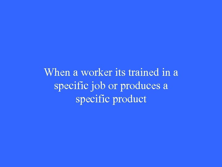 When a worker its trained in a specific job or produces a specific product
