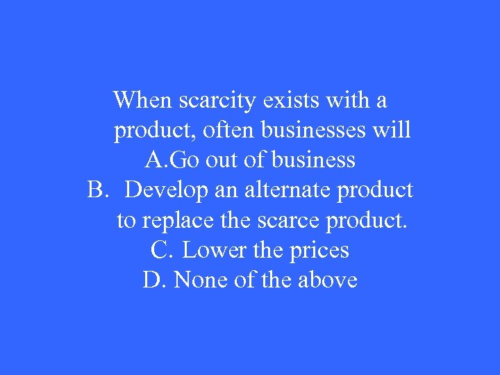 When scarcity exists with a product, often businesses will A. Go out of business