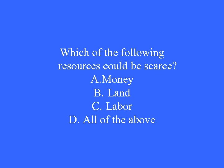 Which of the following resources could be scarce? A. Money B. Land C. Labor