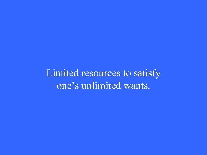 Limited resources to satisfy one’s unlimited wants. 
