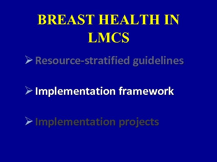 BREAST HEALTH IN LMCS Ø Resource-stratified guidelines Ø Implementation framework Ø Implementation projects 