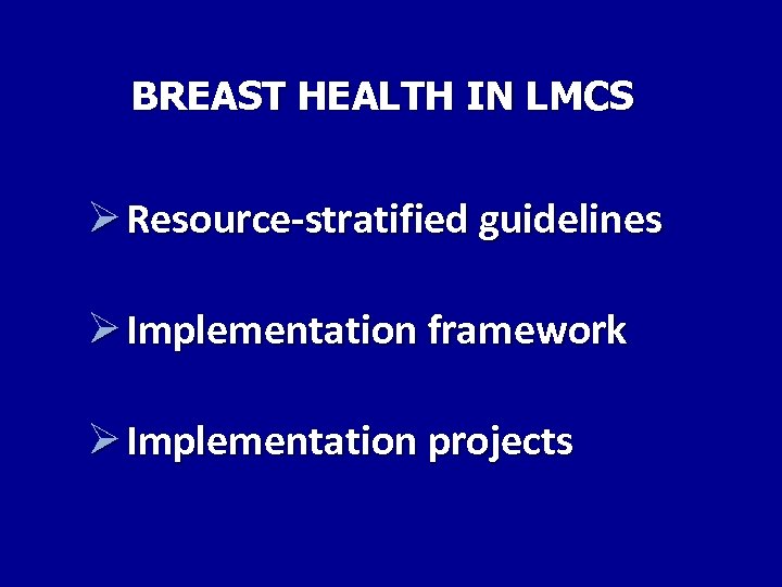 BREAST HEALTH IN LMCS Ø Resource-stratified guidelines Ø Implementation framework Ø Implementation projects 