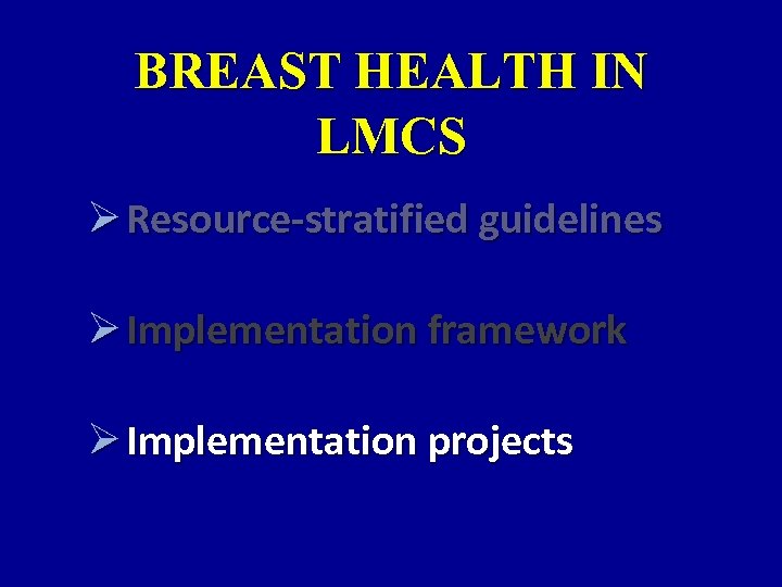 BREAST HEALTH IN LMCS Ø Resource-stratified guidelines Ø Implementation framework Ø Implementation projects 