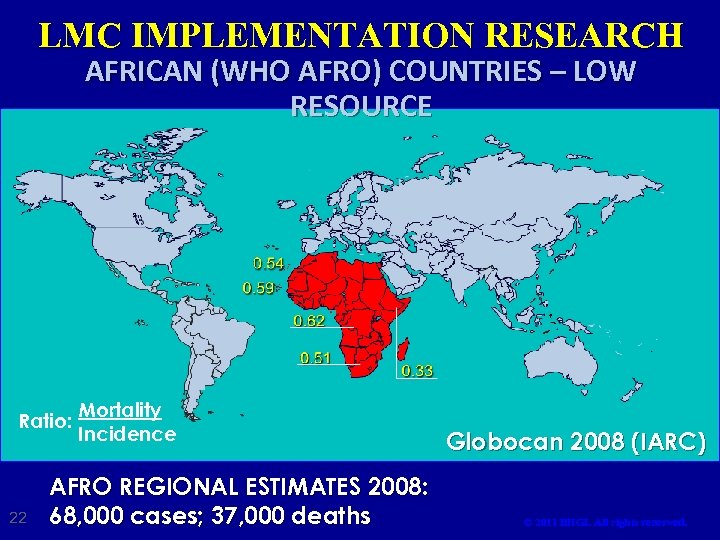 LMC IMPLEMENTATION RESEARCH AFRICAN (WHO AFRO) COUNTRIES – LOW RESOURCE Ratio: 22 Mortality Incidence